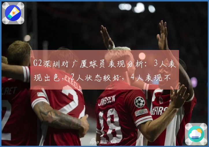 G2深圳对广厦球员表现分析：3人表现出色，2人状态较好，4人表现不佳
